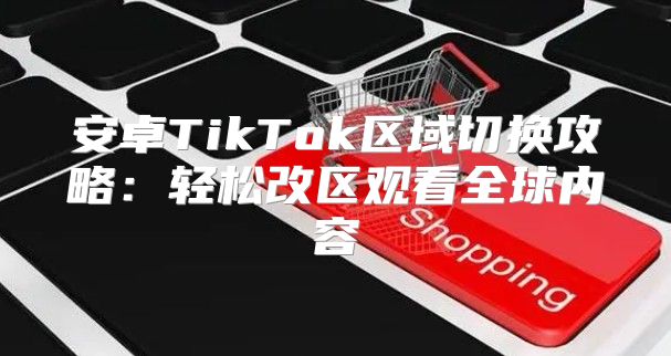 安卓TikTok区域切换攻略：轻松改区观看全球内容
