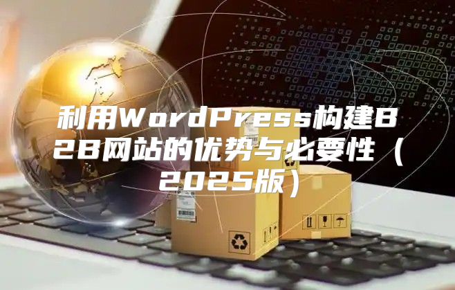 利用WordPress构建B2B网站的优势与必要性2025版