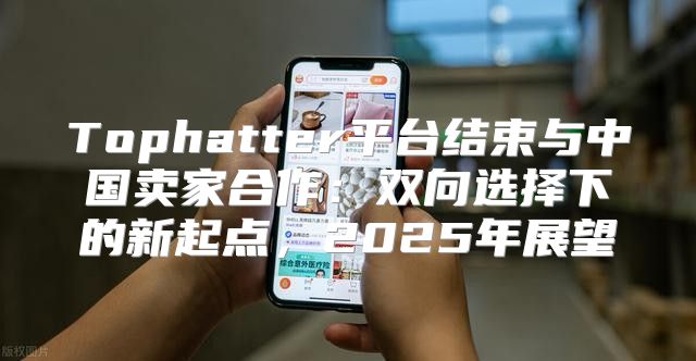 Tophatter平台结束与中国卖家合作：双向选择下的新起点，2025年展望