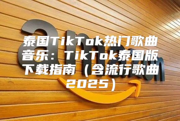 泰国TikTok热门歌曲音乐：TikTok泰国版下载指南含流行歌曲2025