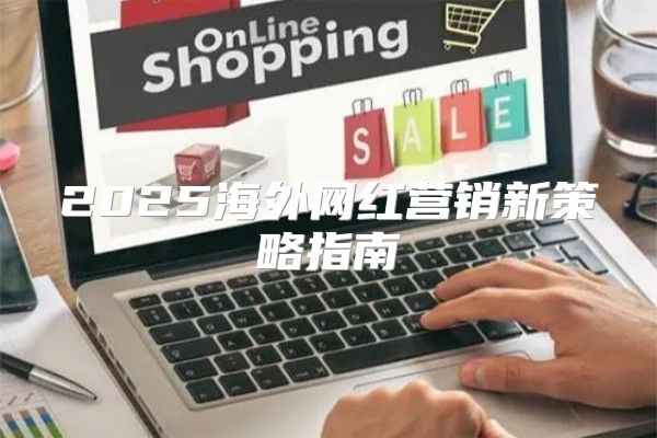 2025海外网红营销新策略指南