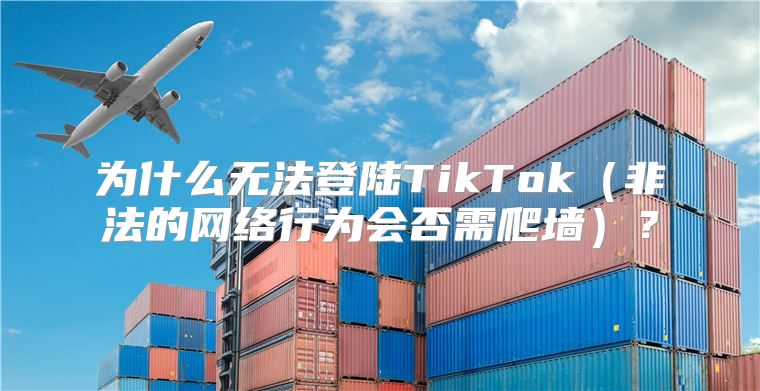 为什么无法登陆TikTok非法的网络行为会否需爬墙？