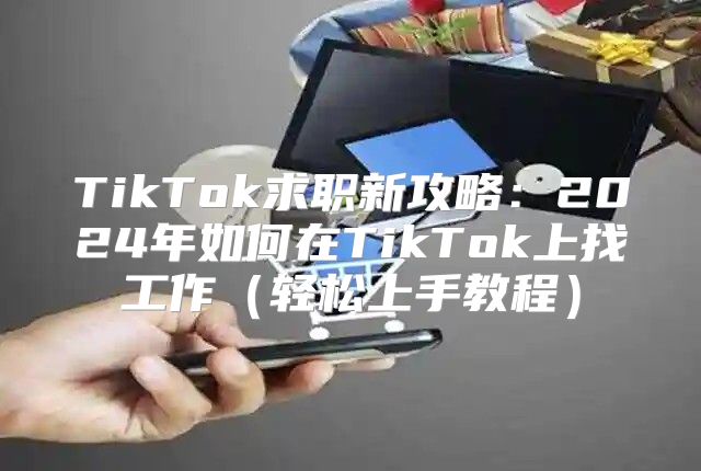 TikTok求职新攻略：2025年如何在TikTok上找工作轻松上手教程