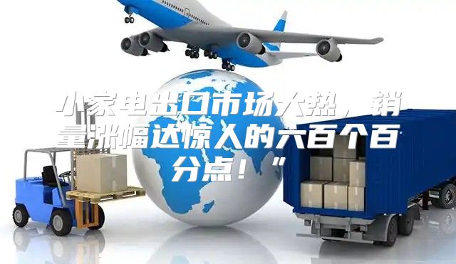 小家电出口市场大热，销量涨幅达惊人的六百个百分点！”