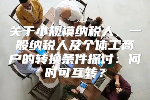 关于小规模纳税人、一般纳税人及个体工商户的转换条件探讨：何时可互转？