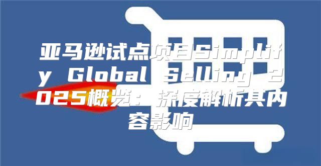 亚马逊试点项目Simplify Global Selling 2025概览：深度解析其内容影响