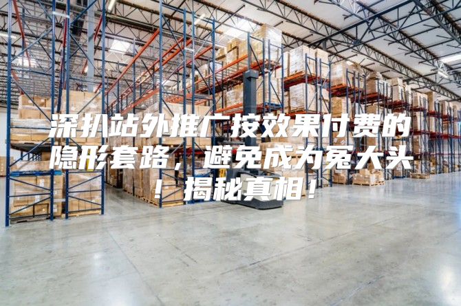 深扒站外推广按效果付费的隐形套路，避免成为冤大头！揭秘真相！