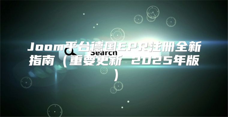 Joom平台德国EPR注册全新指南重要更新 2025年版