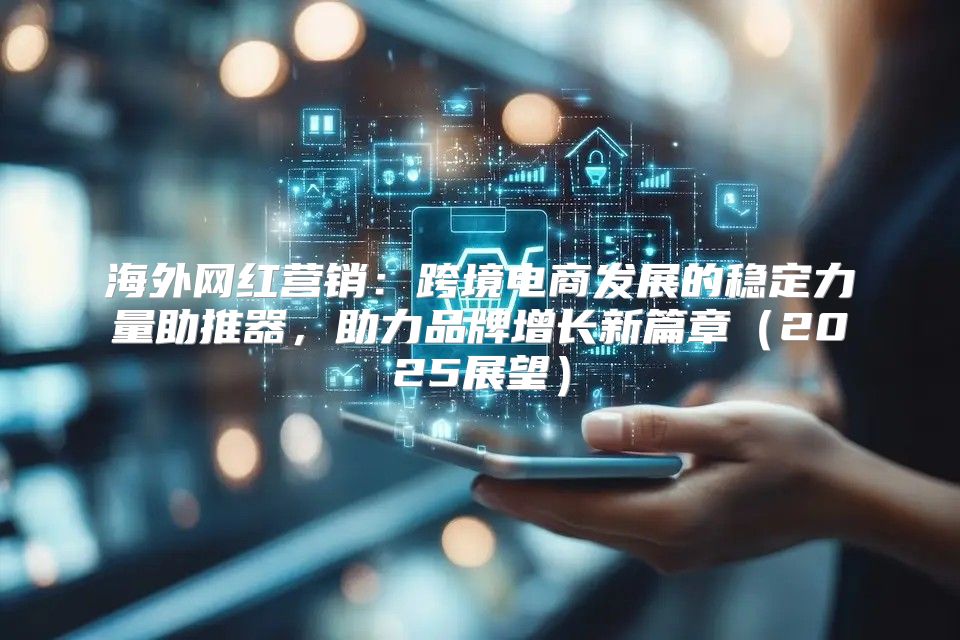 海外网红营销：跨境电商发展的稳定力量助推器，助力品牌增长新篇章2025展望