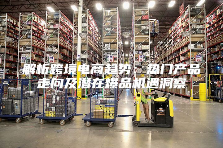 解析跨境电商趋势：热门产品走向及潜在爆品机遇洞察