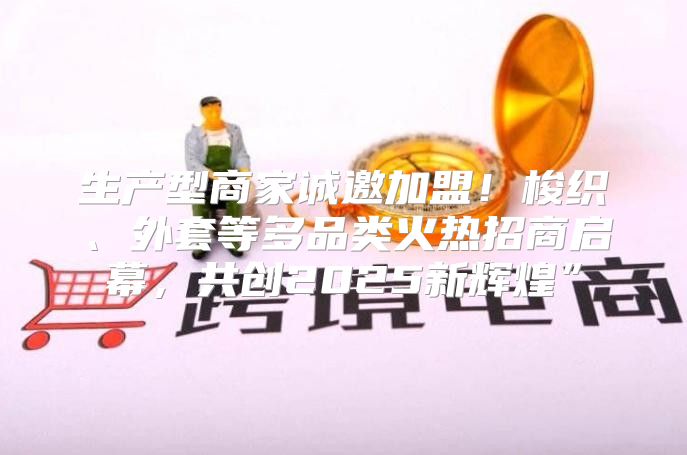 生产型商家诚邀加盟！梭织、外套等多品类火热招商启幕，共创2025新辉煌”