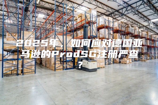 2025年，如何应对德国亚马逊的ProdSG注册严查？