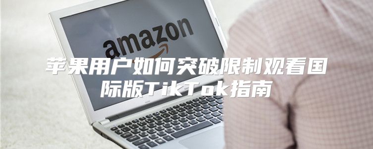 苹果用户如何突破限制观看国际版TikTok指南