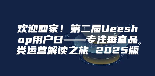 欢迎回家！第二届Ueeshop用户日——专注垂直品类运营解读之旅 2025版