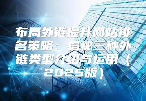 布局外链提升网站排名策略：揭秘三种外链类型介绍与运用2025版