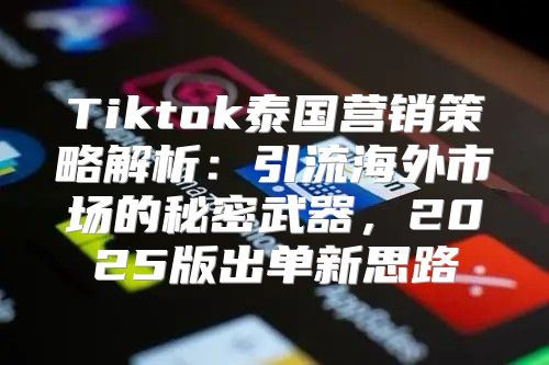 Tiktok泰国营销策略解析：引流海外市场的秘密武器，2025版出单新思路