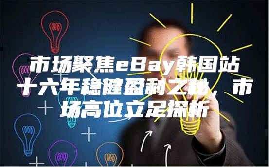 市场聚焦eBay韩国站十六年稳健盈利之秘，市场高位立足探析