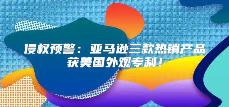 侵权预警：亚马逊三款热销产品获美国外观专利！