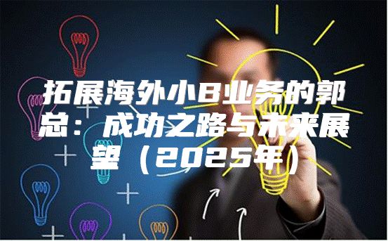拓展海外小B业务的郭总：成功之路与未来展望2025年