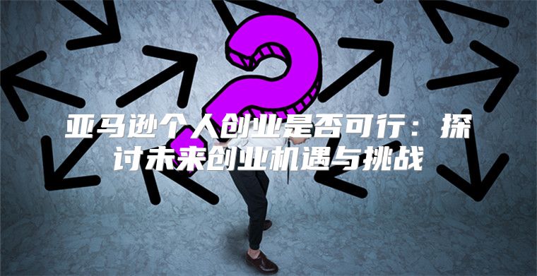 亚马逊个人创业是否可行：探讨未来创业机遇与挑战