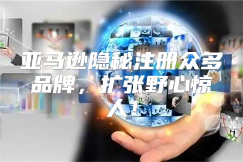 亚马逊隐秘注册众多品牌，扩张野心惊人！