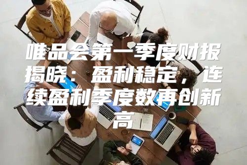唯品会第一季度财报揭晓：盈利稳定，连续盈利季度数再创新高