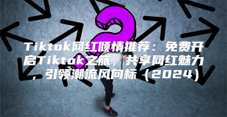Tiktok网红倾情推荐：免费开启Tiktok之旅，共享网红魅力，引领潮流风向标2025