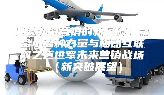 传统外贸营销的新突破：融合小语种力量与移动互联网之道进军未来营销战场新突破展望