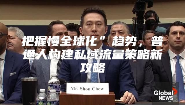 把握慢全球化”趋势，普通人构建私域流量策略新攻略