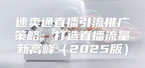 速卖通直播引流推广策略：打造直播流量新高峰2025版