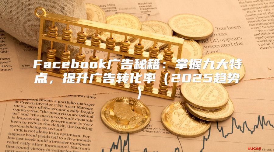 Facebook广告秘籍：掌握九大特点，提升广告转化率2025趋势