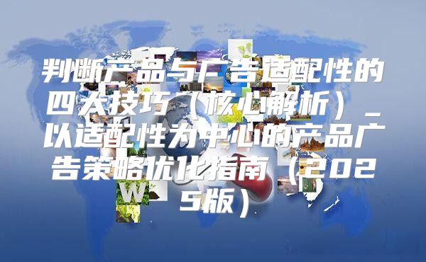 判断产品与广告适配性的四大技巧核心解析_以适配性为中心的产品广告策略优化指南2025版