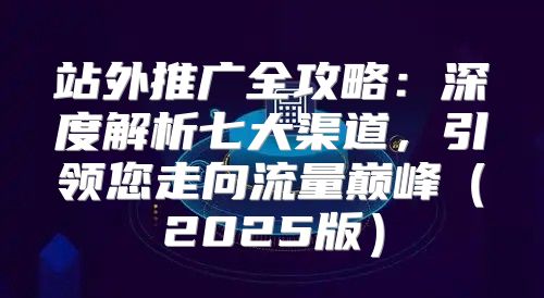 站外推广全攻略：深度解析七大渠道，引领您走向流量巅峰2025版