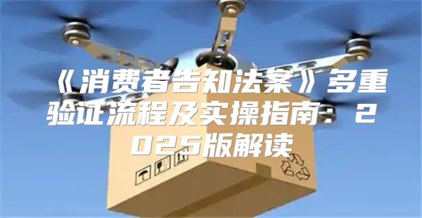 消费者告知法案多重验证流程及实操指南：2025版解读
