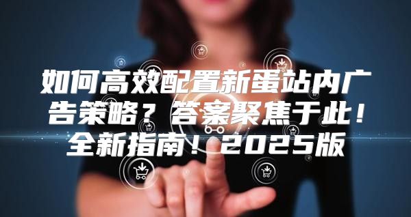 如何高效配置新蛋站内广告策略？答案聚焦于此！全新指南！2025版