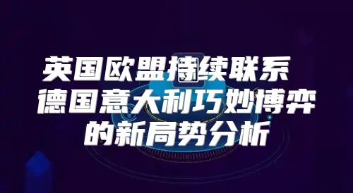 英国欧盟持续联系 德国意大利巧妙博弈的新局势分析