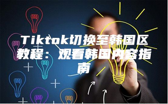 Tiktok切换至韩国区教程：观看韩国内容指南