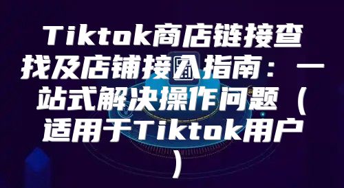 Tiktok商店链接查找及店铺接入指南：一站式解决操作问题适用于Tiktok用户