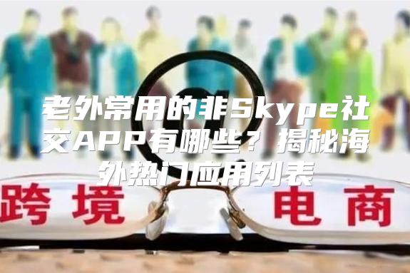 老外常用的非Skype社交APP有哪些？揭秘海外热门应用列表