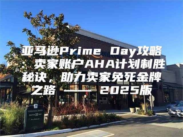 亚马逊Prime Day攻略：卖家账户AHA计划制胜秘诀，助力卖家免死金牌之路 —— 2025版