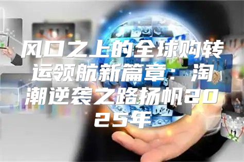 风口之上的全球购转运领航新篇章：淘潮逆袭之路扬帆2025年