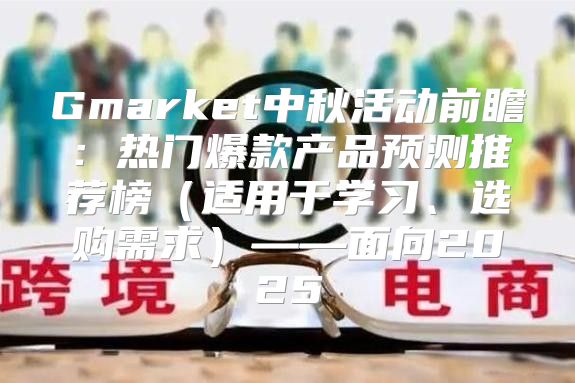 Gmarket中秋活动前瞻：热门爆款产品预测推荐榜适用于学习、选购需求——面向2025