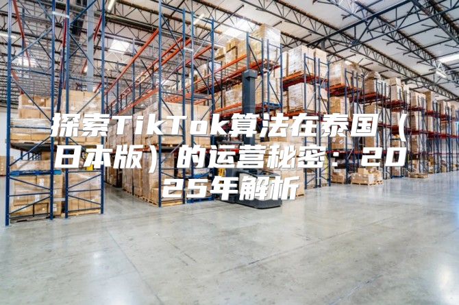 探索TikTok算法在泰国日本版的运营秘密：2025年解析