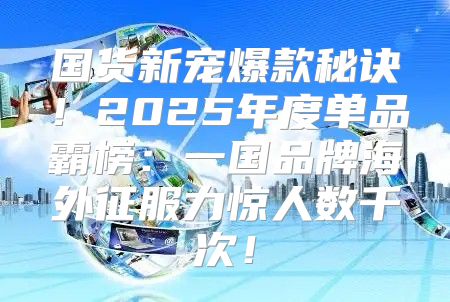 国货新宠爆款秘诀！2025年度单品霸榜：一国品牌海外征服力惊人数千次！