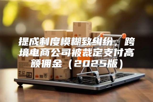 提成制度模糊致纠纷，跨境电商公司被裁定支付高额佣金2025版