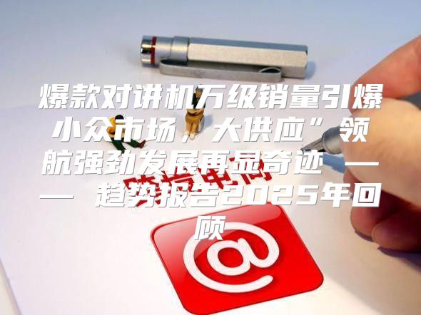 爆款对讲机万级销量引爆小众市场，大供应”领航强劲发展再显奇迹 —— 趋势报告2025年回顾