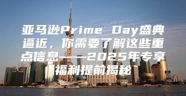 亚马逊Prime Day盛典逼近，你需要了解这些重点信息——2025年专享福利提前揭秘