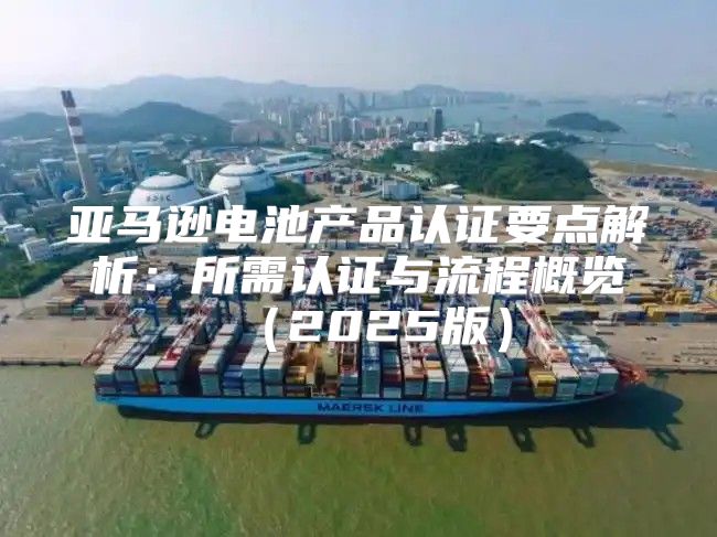 亚马逊电池产品认证要点解析：所需认证与流程概览2025版