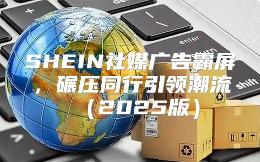 SHEIN社媒广告霸屏，碾压同行引领潮流2025版