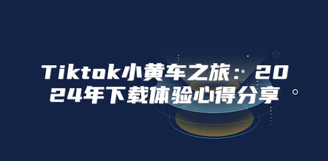 Tiktok小黄车之旅：2025年下载体验心得分享